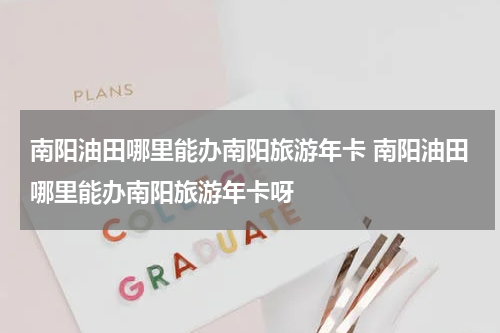 南阳油田哪里能办南阳旅游年卡 南阳油田哪里能办南阳旅游年卡呀