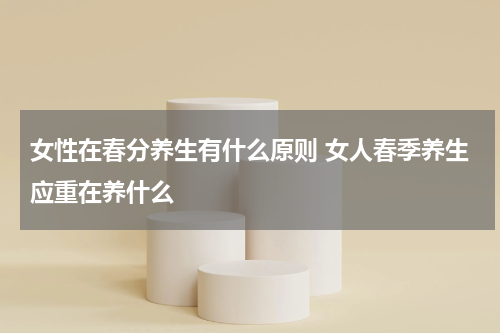 女性在春分养生有什么原则 女人春季养生应重在养什么
