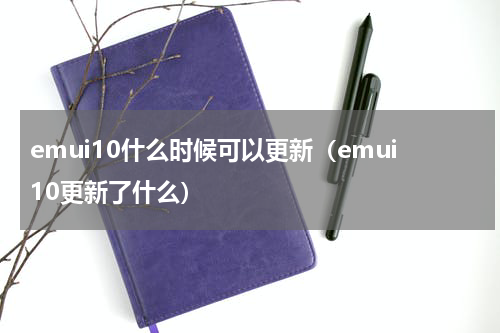 emui10什么时候可以更新（emui10更新了什么）