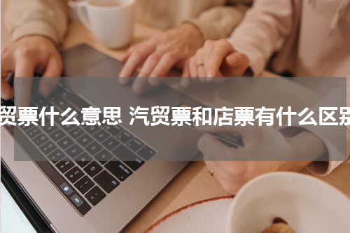 汽贸票什么意思 汽贸票和店票有什么区别