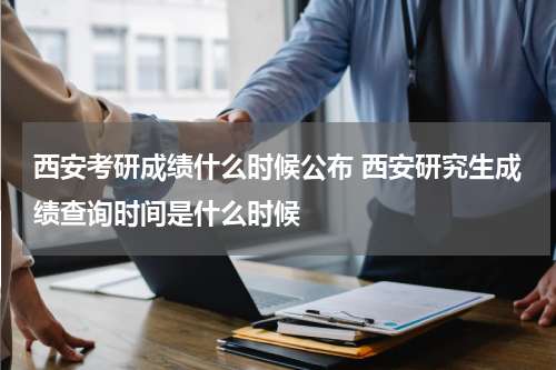 西安考研成绩什么时候公布 西安研究生成绩查询时间是什么时候
