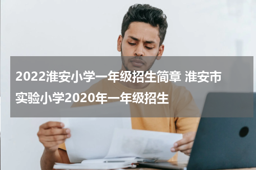 2022淮安小学一年级招生简章 淮安市实验小学2020年一年级招生