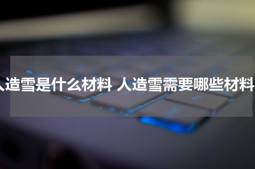 人造雪是什么材料 人造雪需要哪些材料