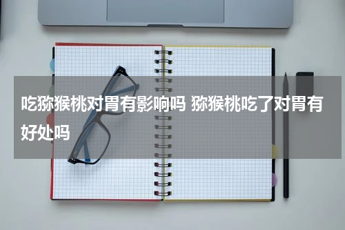 吃猕猴桃对胃有影响吗 猕猴桃吃了对胃有好处吗