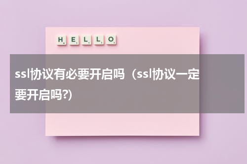 ssl协议有必要开启吗（ssl协议一定要开启吗?）