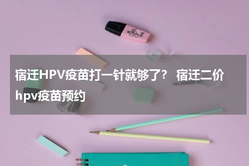 宿迁HPV疫苗打一针就够了？ 宿迁二价hpv疫苗预约