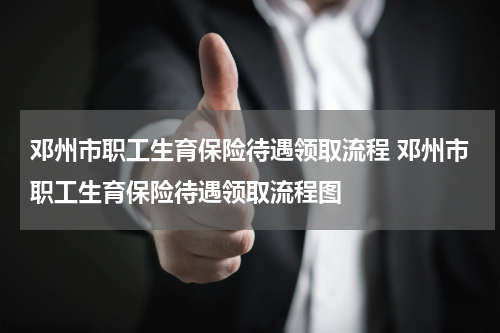 邓州市职工生育保险待遇领取流程 邓州市职工生育保险待遇领取流程图