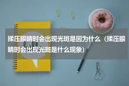 揉压眼睛时会出现光斑是因为什么（揉压眼睛时会出现光斑是什么现象）