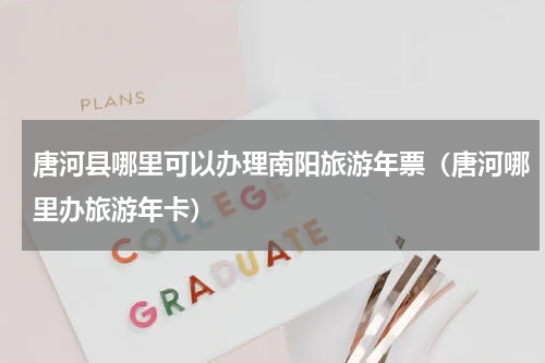 唐河县哪里可以办理南阳旅游年票（唐河哪里办旅游年卡）