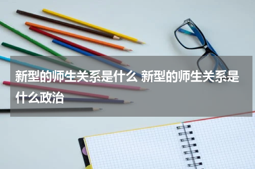 新型的师生关系是什么 新型的师生关系是什么政治
