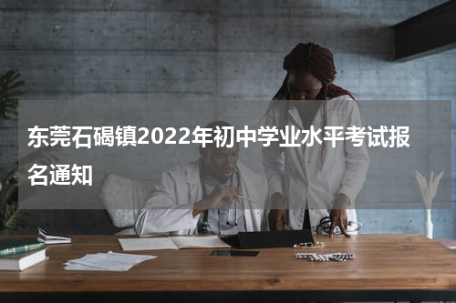 东莞石碣镇2022年初中学业水平考试报名通知