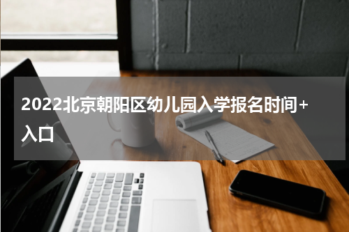2022北京朝阳区幼儿园入学报名时间+入口