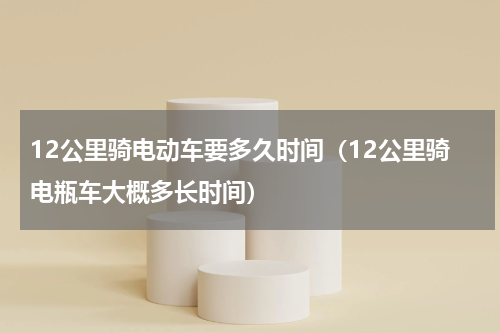 12公里骑电动车要多久时间（12公里骑电瓶车大概多长时间）