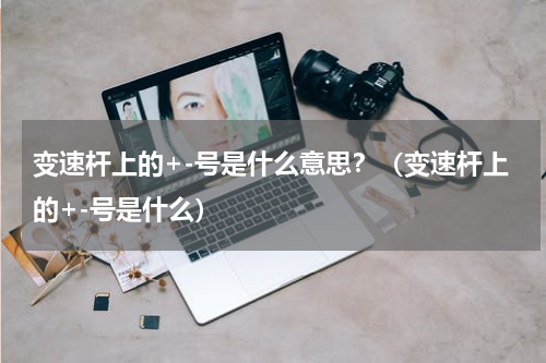 变速杆上的+-号是什么意思？（变速杆上的+-号是什么）