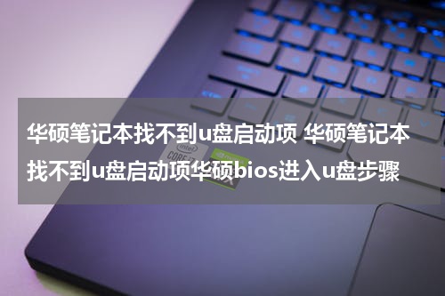华硕笔记本找不到u盘启动项 华硕笔记本找不到u盘启动项华硕bios进入u盘步骤