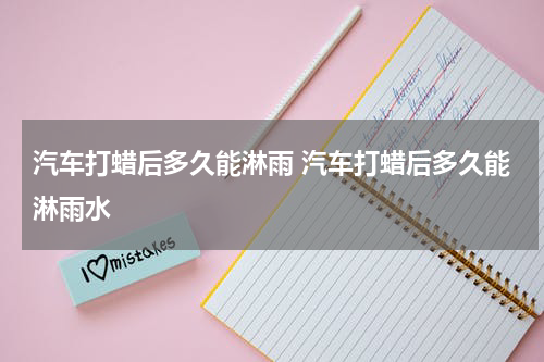汽车打蜡后多久能淋雨 汽车打蜡后多久能淋雨水
