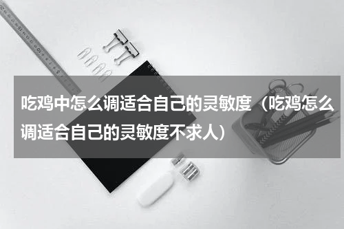 吃鸡中怎么调适合自己的灵敏度（吃鸡怎么调适合自己的灵敏度不求人）