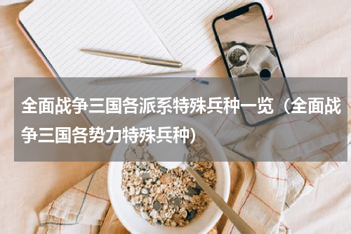 全面战争三国各派系特殊兵种一览（全面战争三国各势力特殊兵种）