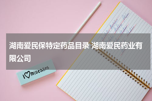 湖南爱民保特定药品目录 湖南爱民药业有限公司