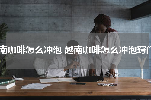 越南咖啡怎么冲泡 越南咖啡怎么冲泡窍门