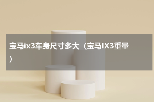 宝马ix3车身尺寸多大（宝马IX3重量）