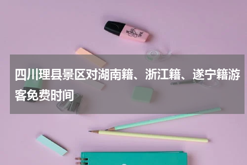 四川理县景区对湖南籍、浙江籍、遂宁籍游客免费时间