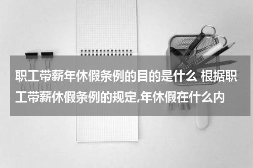职工带薪年休假条例的目的是什么 根据职工带薪休假条例的规定,年休假在什么内