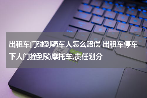 出租车门碰到骑车人怎么赔偿 出租车停车下人门撞到骑摩托车,责任划分
