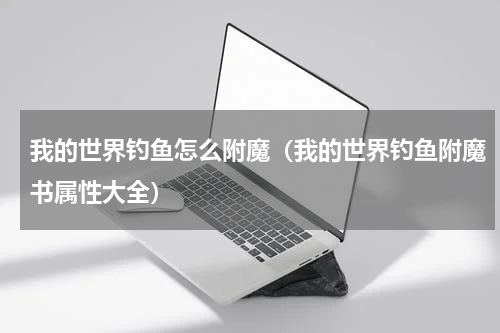 我的世界钓鱼怎么附魔（我的世界钓鱼附魔书属性大全）
