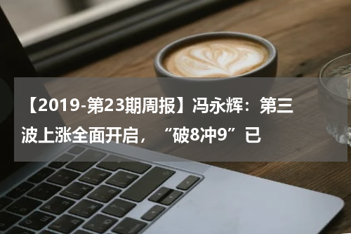 【2019-第23期周报】冯永辉：第三波上涨全面开启，“破8冲9”已