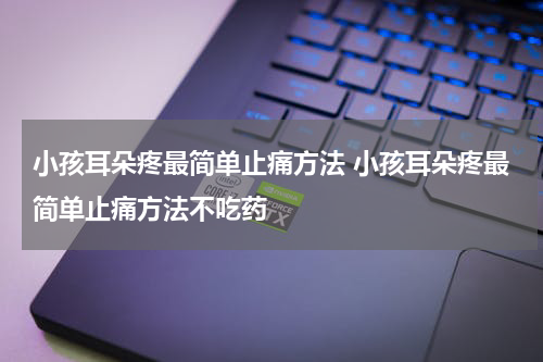 小孩耳朵疼最简单止痛方法 小孩耳朵疼最简单止痛方法不吃药