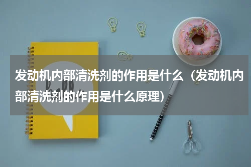 发动机内部清洗剂的作用是什么（发动机内部清洗剂的作用是什么原理）