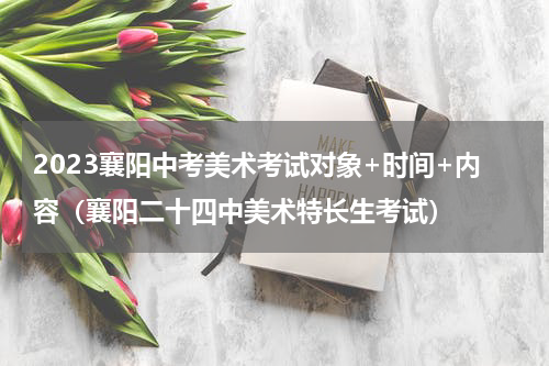 2023襄阳中考美术考试对象+时间+内容（襄阳二十四中美术特长生考试）