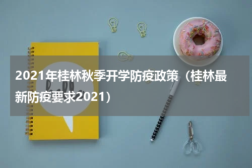 2021年桂林秋季开学防疫政策（桂林最新防疫要求2021）
