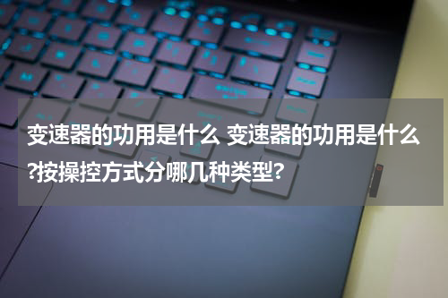 变速器的功用是什么 变速器的功用是什么?按操控方式分哪几种类型?