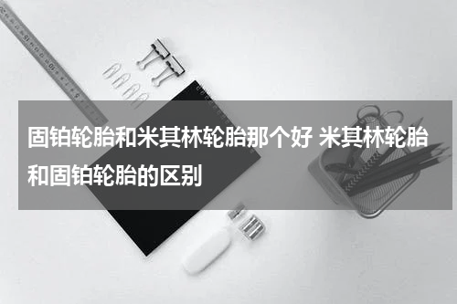 固铂轮胎和米其林轮胎那个好 米其林轮胎和固铂轮胎的区别