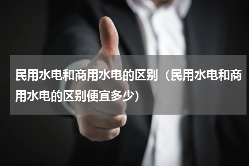 民用水电和商用水电的区别（民用水电和商用水电的区别便宜多少）