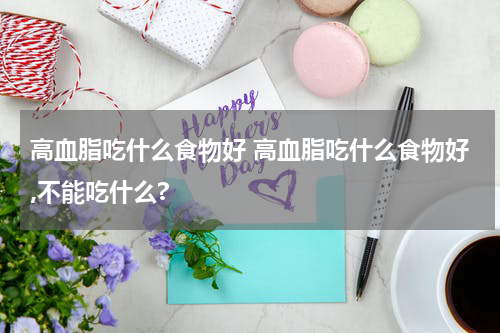 高血脂吃什么食物好 高血脂吃什么食物好,不能吃什么?