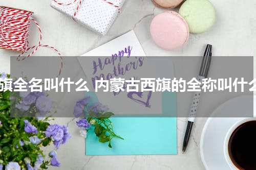 西旗全名叫什么 内蒙古西旗的全称叫什么