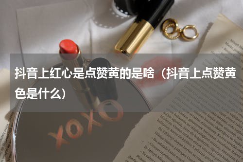 抖音上红心是点赞黄的是啥（抖音上点赞黄色是什么）