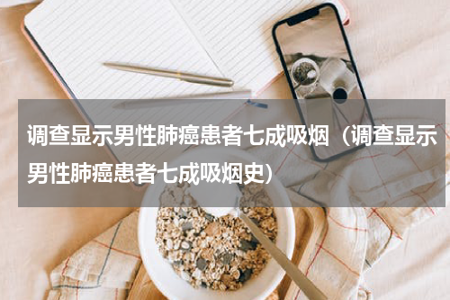 调查显示男性肺癌患者七成吸烟（调查显示男性肺癌患者七成吸烟史）