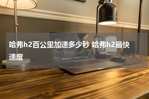 哈弗h2百公里加速多少秒 哈弗h2最快速度