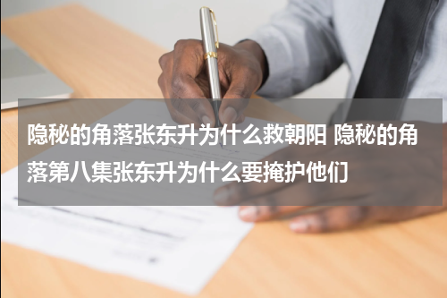 隐秘的角落张东升为什么救朝阳 隐秘的角落第八集张东升为什么要掩护他们