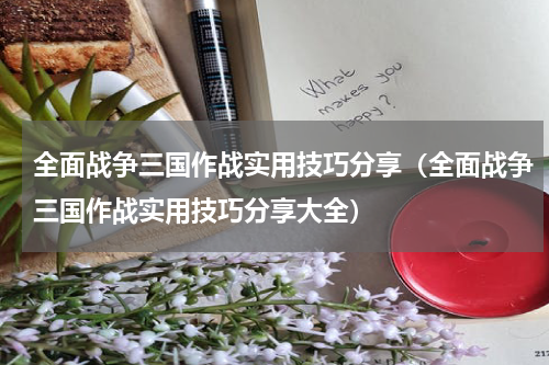 全面战争三国作战实用技巧分享（全面战争三国作战实用技巧分享大全）