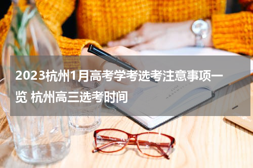2023杭州1月高考学考选考注意事项一览 杭州高三选考时间