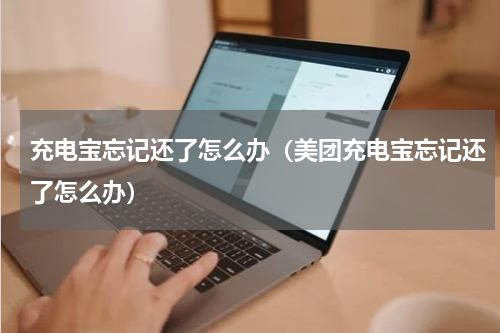 充电宝忘记还了怎么办（美团充电宝忘记还了怎么办）