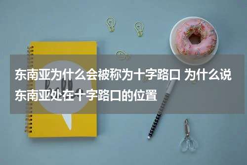 东南亚为什么会被称为十字路口 为什么说东南亚处在十字路口的位置