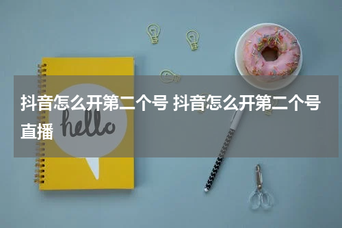 抖音怎么开第二个号 抖音怎么开第二个号直播