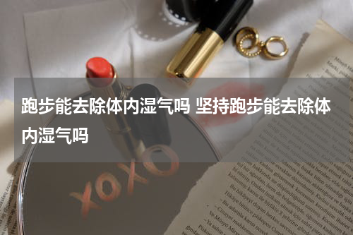 跑步能去除体内湿气吗 坚持跑步能去除体内湿气吗