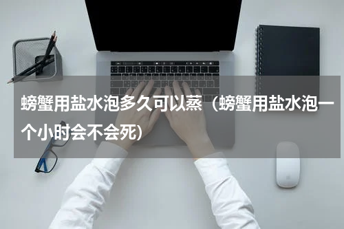 螃蟹用盐水泡多久可以蒸（螃蟹用盐水泡一个小时会不会死）